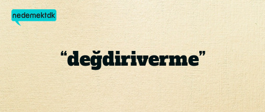 “değdiriverme”