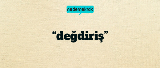 “değdiriş”