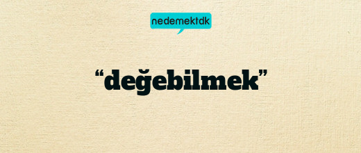 “değebilmek”