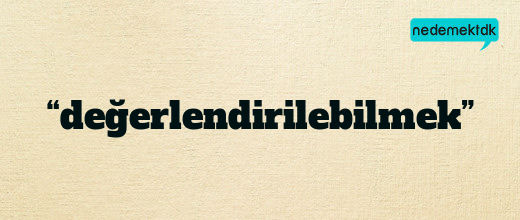 “değerlendirilebilmek”