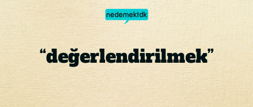 “değerlendirilmek”