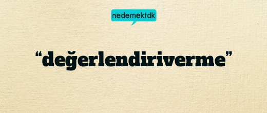 “değerlendiriverme”