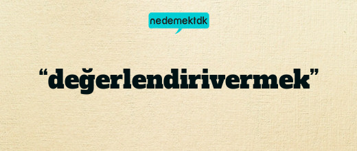 “değerlendirivermek”