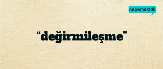 “değirmileşme”