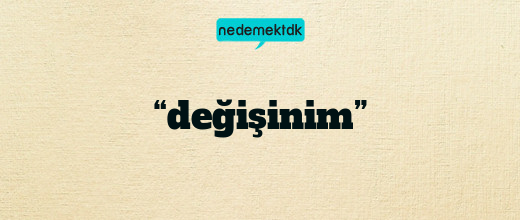 “değişinim”