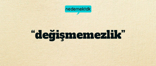 “değişmemezlik”