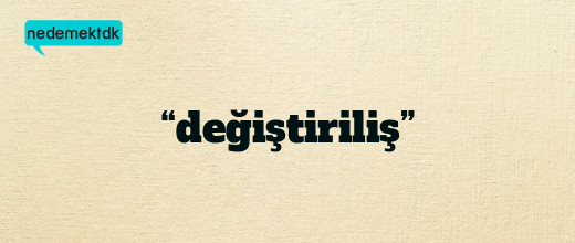 “değiştiriliş”