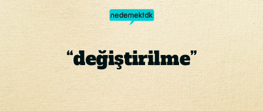 “değiştirilme”