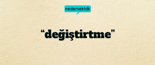 “değiştirtme”