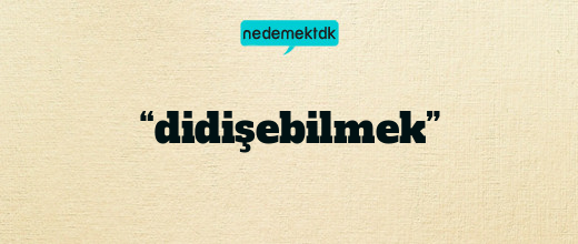 “didişebilmek”