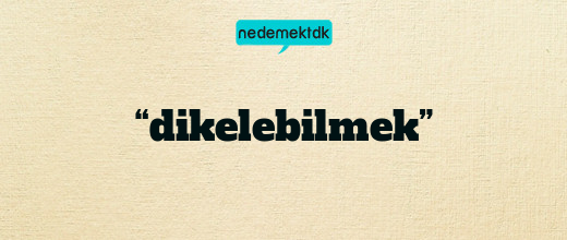 “dikelebilmek”