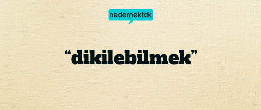 “dikilebilmek”