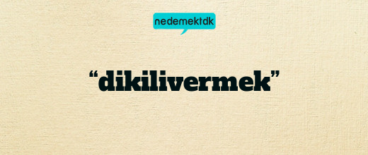 “dikilivermek”