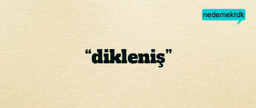 “dikleniş”