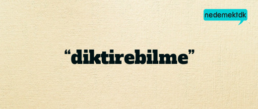 “diktirebilme”