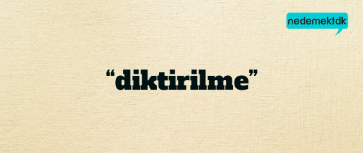 “diktirilme”