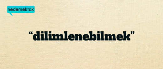 “dilimlenebilmek”