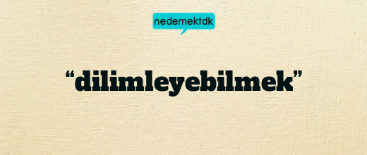 “dilimleyebilmek”