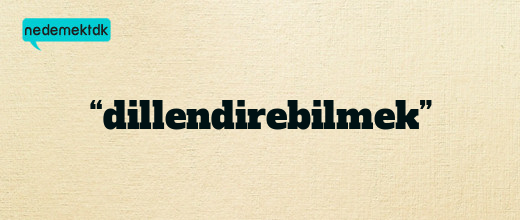 “dillendirebilmek”