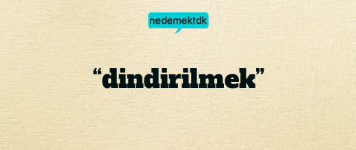 “dindirilmek”