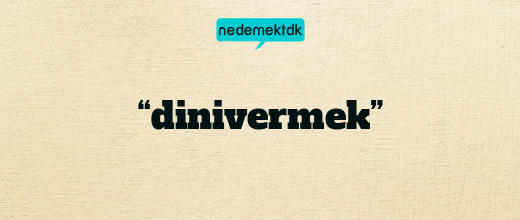 “dinivermek”