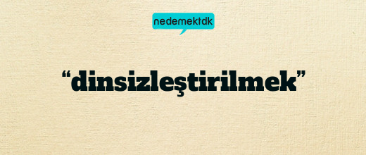 “dinsizleştirilmek”