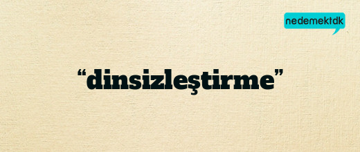 “dinsizleştirme”