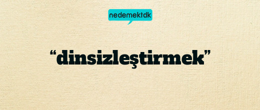 “dinsizleştirmek”