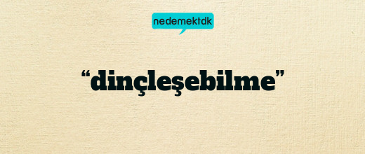 “dinçleşebilme”