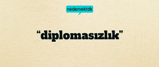 “diplomasızlık”