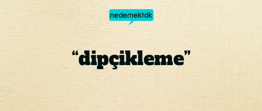 “dipçikleme”