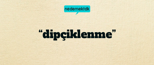 “dipçiklenme”