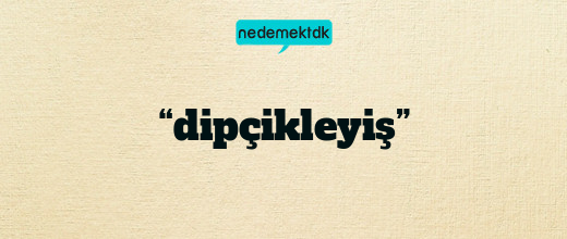 “dipçikleyiş”