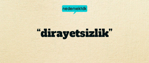 “dirayetsizlik”