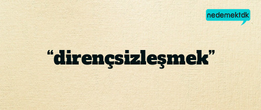 “dirençsizleşmek”