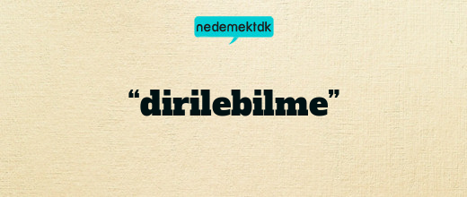 “dirilebilme”