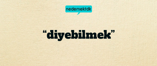 “diyebilmek”