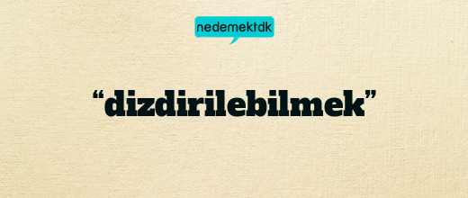 “dizdirilebilmek”