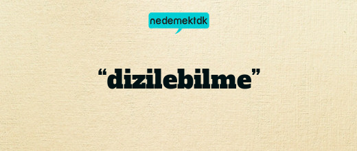 “dizilebilme”