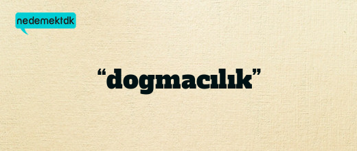 “dogmacılık”