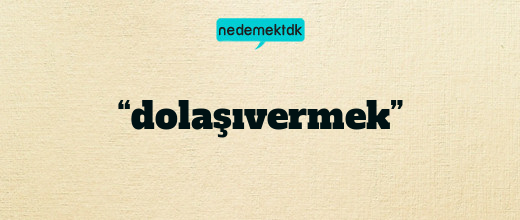 “dolaşıvermek”