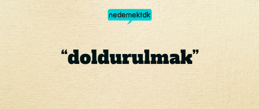 “doldurulmak”