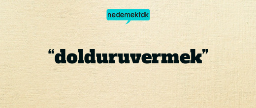 “dolduruvermek”