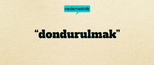 “dondurulmak”