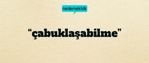 “çabuklaşabilme”