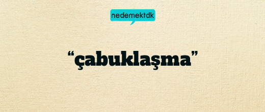 “çabuklaşma”