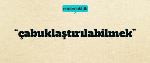 “çabuklaştırılabilmek”