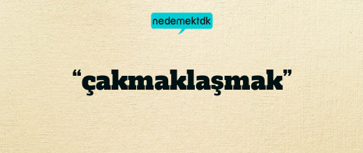 “çakmaklaşmak”