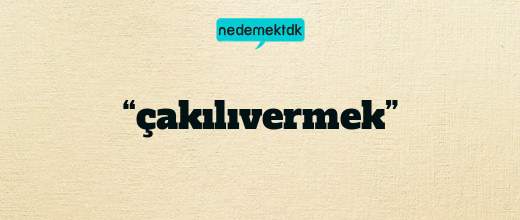 “çakılıvermek”