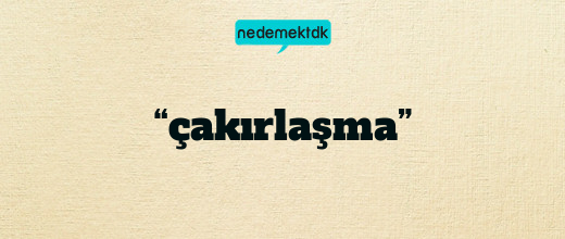 “çakırlaşma”